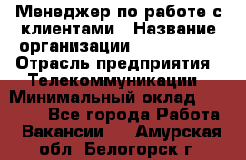 Менеджер по работе с клиентами › Название организации ­ Neo sites › Отрасль предприятия ­ Телекоммуникации › Минимальный оклад ­ 35 000 - Все города Работа » Вакансии   . Амурская обл.,Белогорск г.